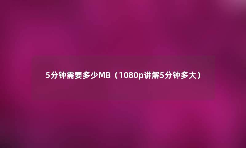 5分钟需要多少MB(1080p讲解5分钟多大) 5分钟需要多少MB(1080p讲解5分钟多大)