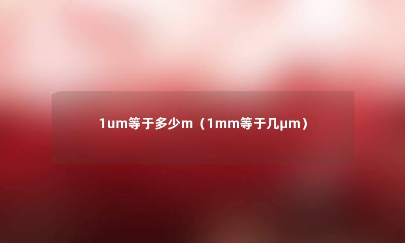 1um等于多少m(1mm等于几μm) 1um等于多少m(1mm等于几μm)