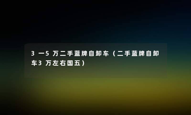 3一5万二手蓝牌自卸车(二手蓝牌自卸车3万左右国五) 3一5万二手蓝牌自卸车(二手蓝牌自卸车3万左右国五)