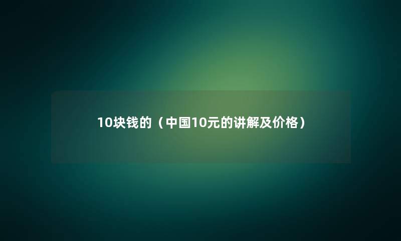 10块钱的（中国10元的讲解及价格）