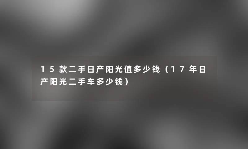 15款二手日产阳光值多少钱(17年日产阳光二手车多少钱) 15款二手日产阳光值多少钱(17年日产阳光二手车多少钱)