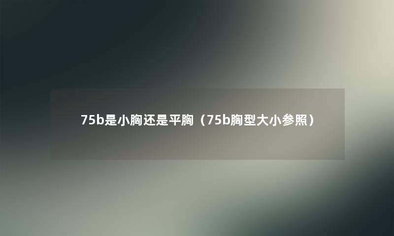 75b是小胸还是平胸(75b胸型大小参照) 75b是小胸还是平胸(75b胸型大小参照)