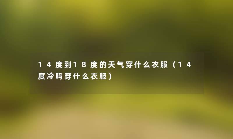 14度到18度的天气穿什么衣服(14度冷吗穿什么衣服) 14度到18度的天气穿什么衣服(14度冷吗穿什么衣服)