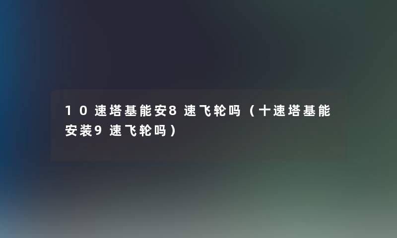 10速塔基能安8速飞轮吗(十速塔基能安装9速飞轮吗) 10速塔基能安8速飞轮吗(十速塔基能安装9速飞轮吗)