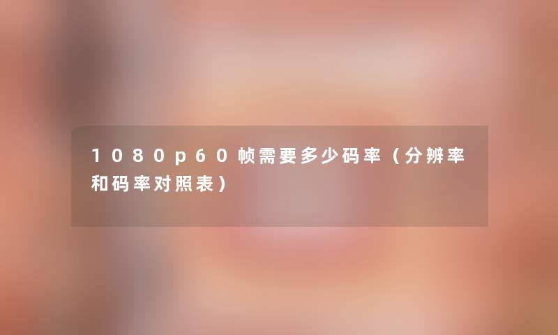 1080p60帧需要多少码率(分辨率和码率对照表) 1080p60帧需要多少码率(分辨率和码率对照表)