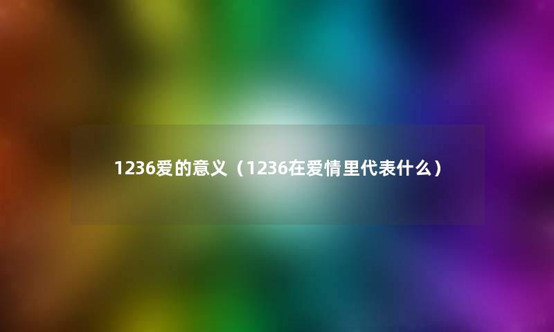 1236爱的意义(1236在爱情里代表什么) 1236爱的意义(1236在爱情里代表什么)