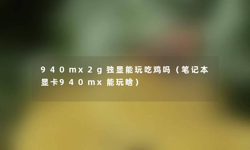 940mx2g独显能玩吃鸡吗(笔记本显卡940mx能玩啥) 940mx2g独显能玩吃鸡吗(笔记本显卡940mx能玩啥)