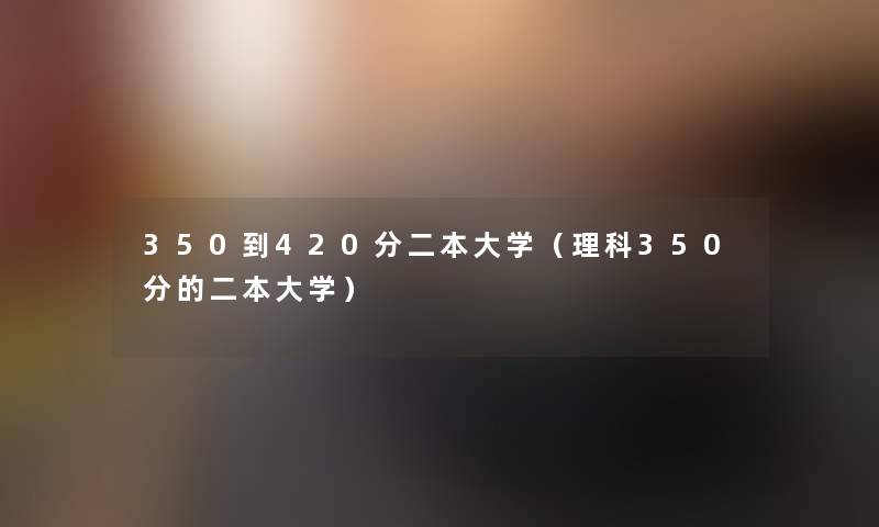 350到420分二本大学(理科350分的二本大学) 350到420分二本大学(理科350分的二本大学)