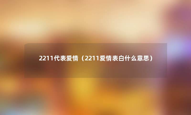 2211代表爱情(2211爱情表白什么意思) 2211代表爱情(2211爱情表白什么意思)