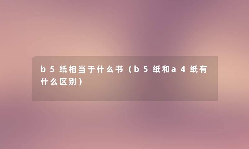 b5纸相当于什么书(b5纸和a4纸有什么区别) b5纸相当于什么书(b5纸和a4纸有什么区别)