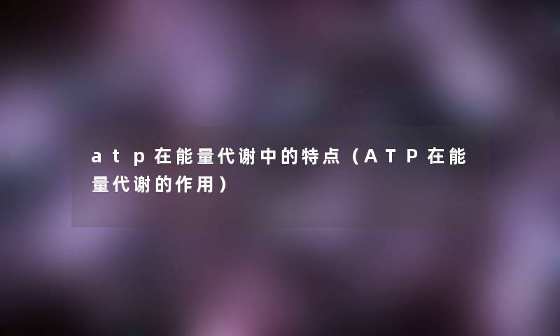 atp在能量代谢中的特点(ATP在能量代谢的作用) atp在能量代谢中的特点(ATP在能量代谢的作用)