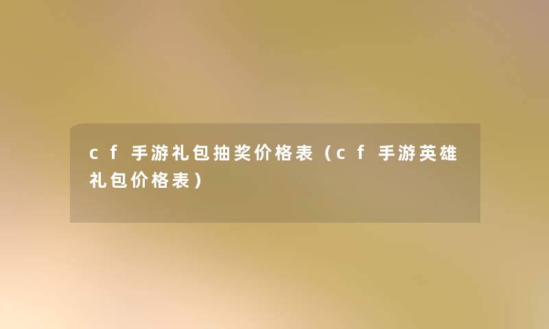 cf手游礼包抽奖价格表(cf手游英雄礼包价格表) cf手游礼包抽奖价格表(cf手游英雄礼包价格表)