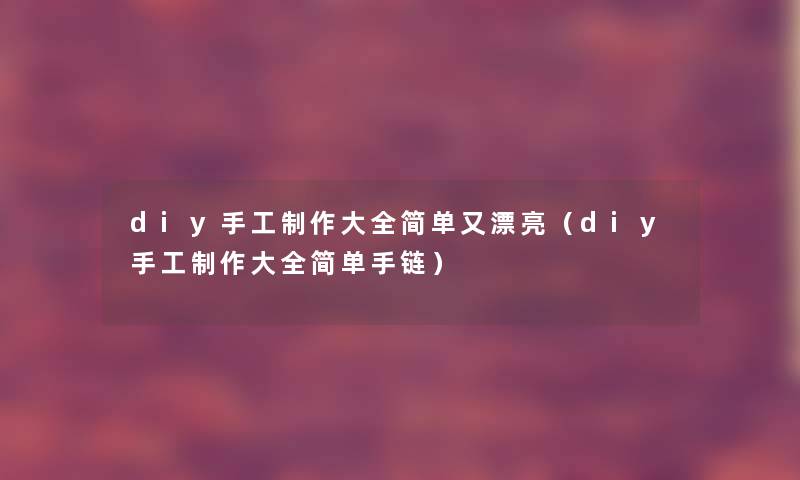 diy手工制作大全简单又漂亮(diy手工制作大全简单手链) diy手工制作大全简单又漂亮(diy手工制作大全简单手链)