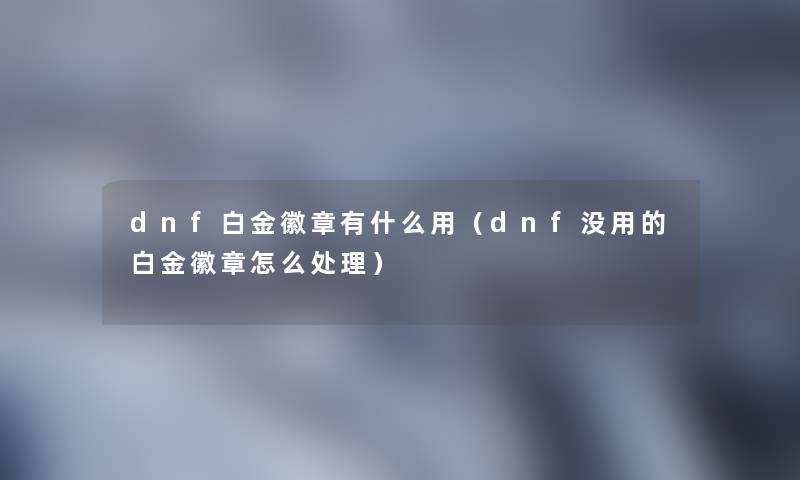 dnf白金徽章有什么用(dnf没用的白金徽章怎么处理) dnf白金徽章有什么用(dnf没用的白金徽章怎么处理)