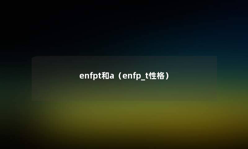 enfpt和a(enfp_t性格) enfpt和a(enfp_t性格)