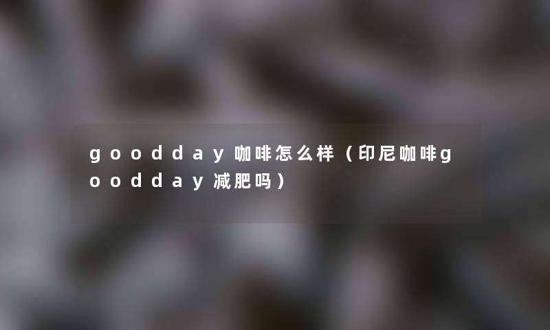 goodday咖啡怎么样(印尼咖啡goodday减肥吗) goodday咖啡怎么样(印尼咖啡goodday减肥吗)