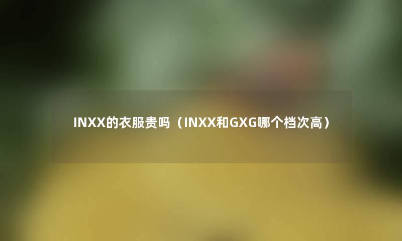 INXX的衣服贵吗(INXX和GXG哪个档次高) INXX的衣服贵吗(INXX和GXG哪个档次高)