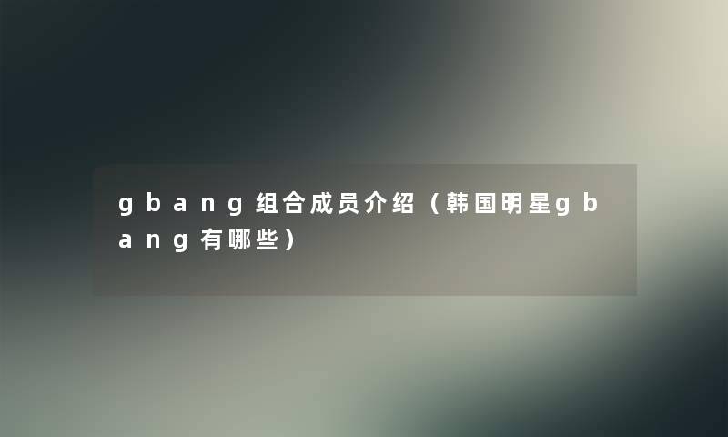 gbang组合成员介绍(韩国明星gbang有哪些) gbang组合成员介绍(韩国明星gbang有哪些)
