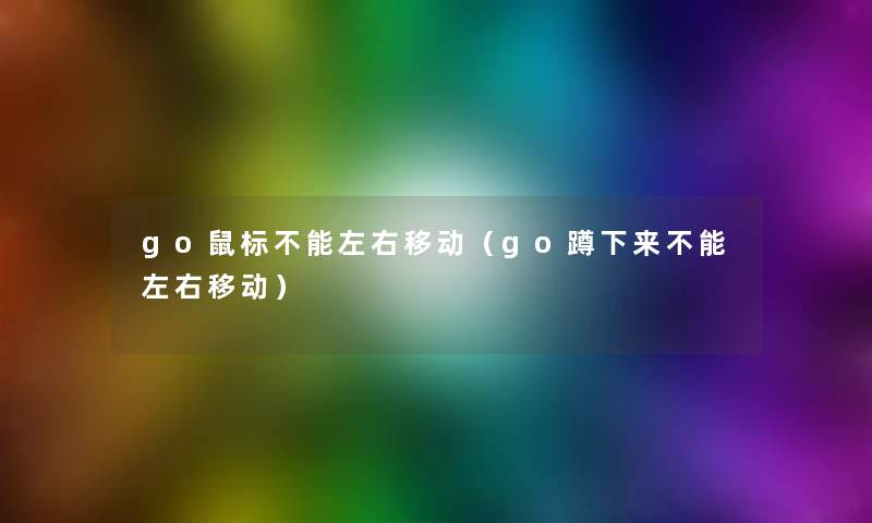 go鼠标不能左右移动(go蹲下来不能左右移动) go鼠标不能左右移动(go蹲下来不能左右移动)
