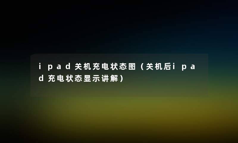 ipad关机充电状态图(关机后ipad充电状态显示讲解) ipad关机充电状态图(关机后ipad充电状态显示讲解)