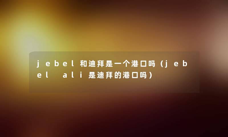 jebel和迪拜是一个港口吗(jebel ali是迪拜的港口吗) jebel和迪拜是一个港口吗(jebel ali是迪拜的港口吗)