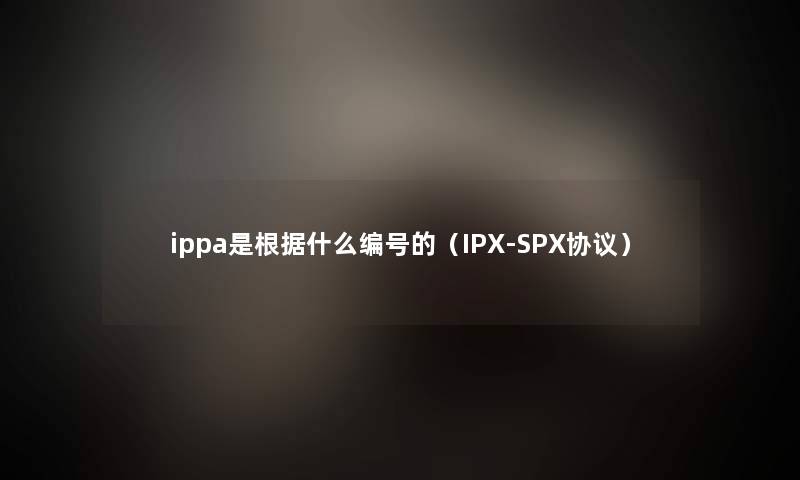 ippa是根据什么编号的(IPX-SPX协议) ippa是根据什么编号的(IPX-SPX协议)