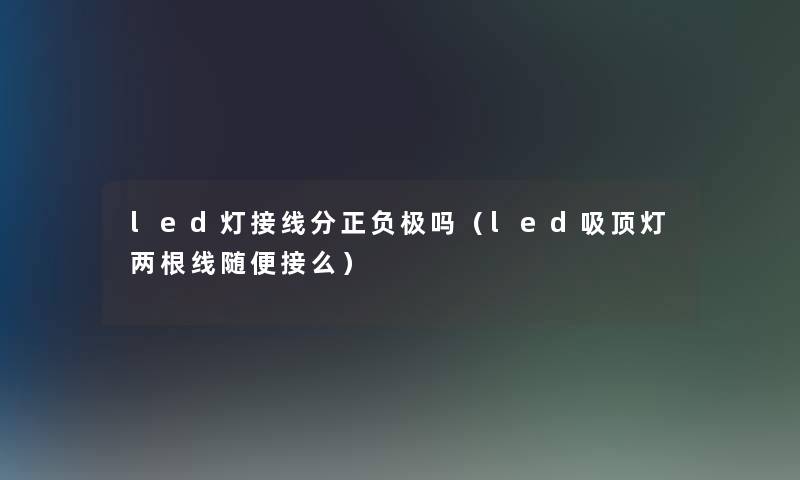 led灯接线分正负极吗(led吸顶灯两根线随便接么) led灯接线分正负极吗(led吸顶灯两根线随便接么)