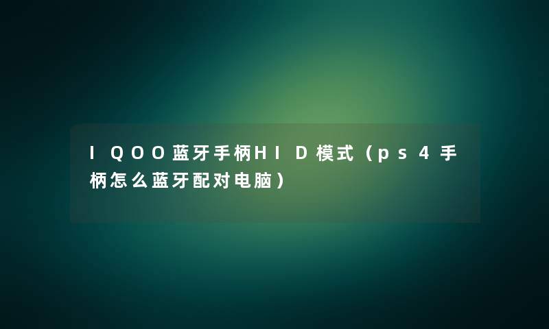 IQOO蓝牙手柄HID模式(ps4手柄怎么蓝牙配对电脑) IQOO蓝牙手柄HID模式(ps4手柄怎么蓝牙配对电脑)
