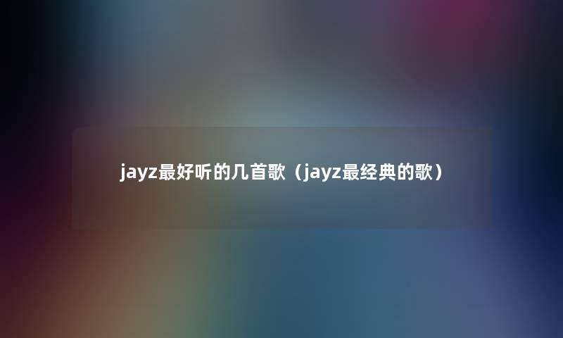 jayz好听的几首歌(jayz经典的歌) jayz好听的几首歌(jayz经典的歌)