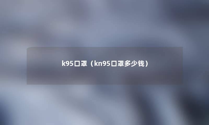 k95口罩(kn95口罩多少钱) k95口罩(kn95口罩多少钱)
