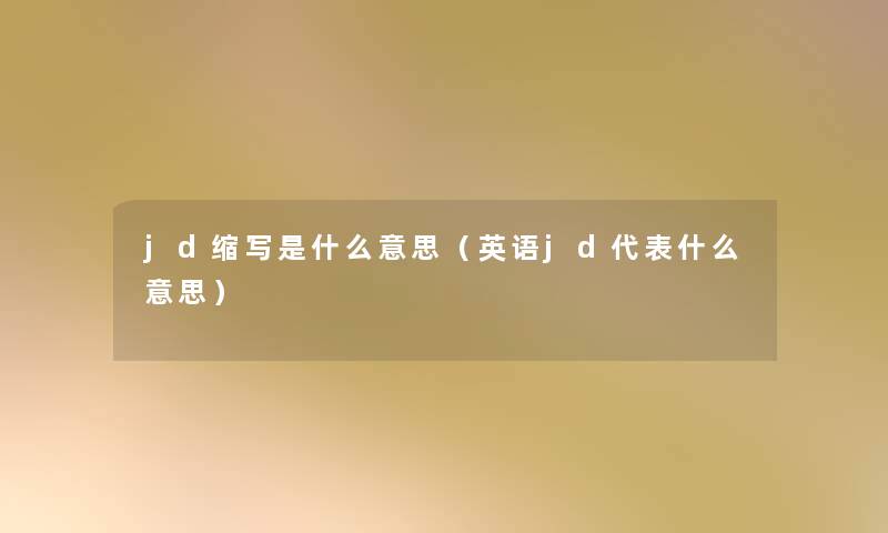 jd缩写是什么意思(英语jd代表什么意思) jd缩写是什么意思(英语jd代表什么意思)