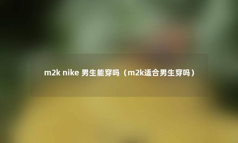 m2k nike 男生能穿吗(m2k适合男生穿吗) m2k nike 男生能穿吗(m2k适合男生穿吗)