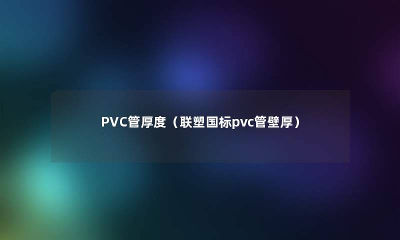 PVC管厚度(联塑国标pvc管壁厚) PVC管厚度(联塑国标pvc管壁厚)