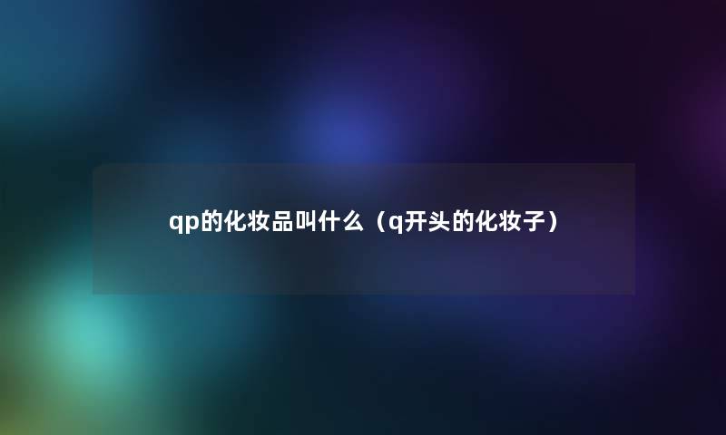 qp的化妆品叫什么(q开头的化妆子) qp的化妆品叫什么(q开头的化妆子)