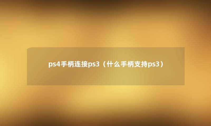 ps4手柄连接ps3(什么手柄支持ps3) ps4手柄连接ps3(什么手柄支持ps3)