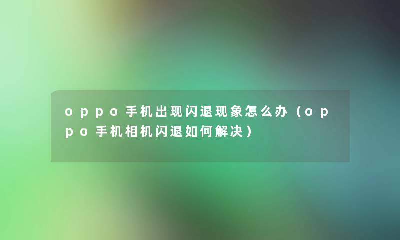 oppo手机出现闪退现象怎么办(oppo手机相机闪退如何解决) oppo手机出现闪退现象怎么办(oppo手机相机闪退如何解决)