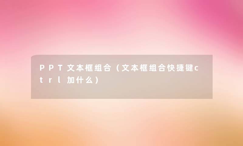 PPT文本框组合(文本框组合快捷键ctrl加什么) PPT文本框组合(文本框组合快捷键ctrl加什么)