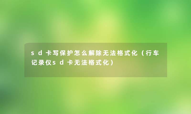 sd卡写保护怎么解除无法格式化(行车记录仪sd卡无法格式化) sd卡写保护怎么解除无法格式化(行车记录仪sd卡无法格式化)