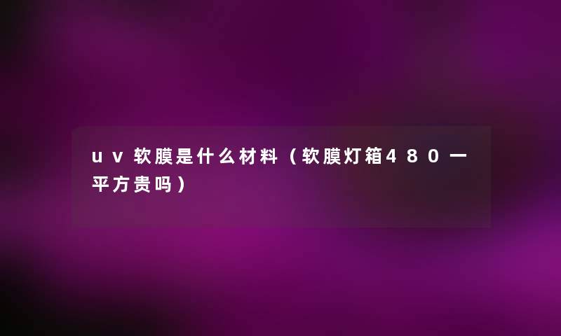 uv软膜是什么材料(软膜灯箱480一平方贵吗) uv软膜是什么材料(软膜灯箱480一平方贵吗)