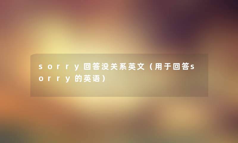 sorry回答没关系英文(用于回答sorry的英语) sorry回答没关系英文(用于回答sorry的英语)