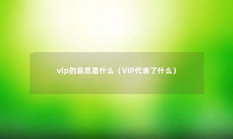 vlp的意思是什么(VIP代表了什么) vlp的意思是什么(VIP代表了什么)