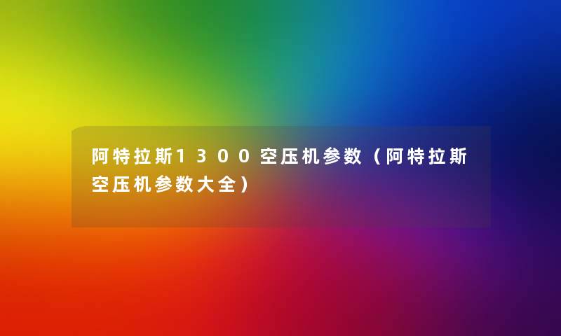 阿特拉斯1300空压机参数(阿特拉斯空压机参数大全) 阿特拉斯1300空压机参数(阿特拉斯空压机参数大全)