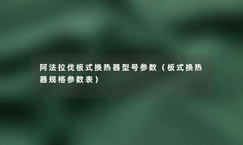 阿法拉伐板式换热器型号参数(板式换热器规格参数表) 阿法拉伐板式换热器型号参数(板式换热器规格参数表)
