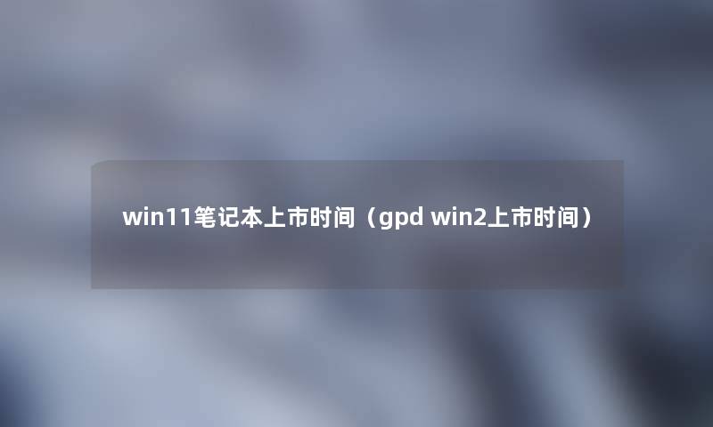 win11笔记本上市时间(gpd win2上市时间) win11笔记本上市时间(gpd win2上市时间)