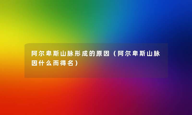 阿尔卑斯山脉形成的原因(阿尔卑斯山脉因什么而得名) 阿尔卑斯山脉形成的原因(阿尔卑斯山脉因什么而得名)
