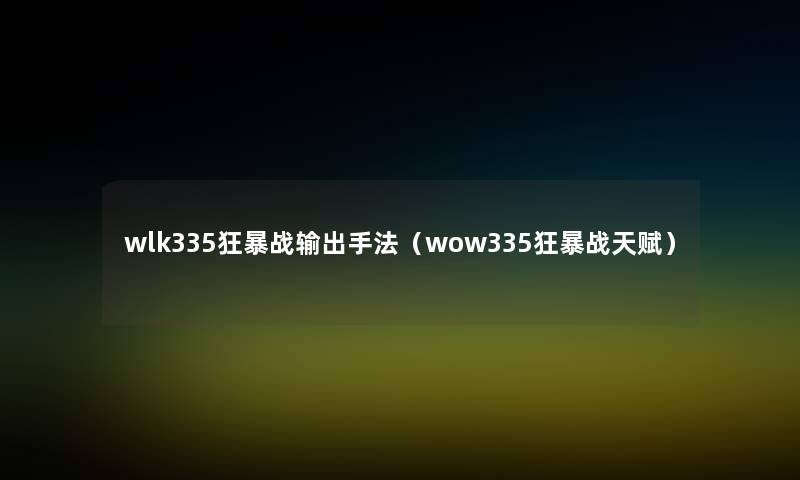 wlk335狂暴战输出手法(wow335狂暴战天赋) wlk335狂暴战输出手法(wow335狂暴战天赋)