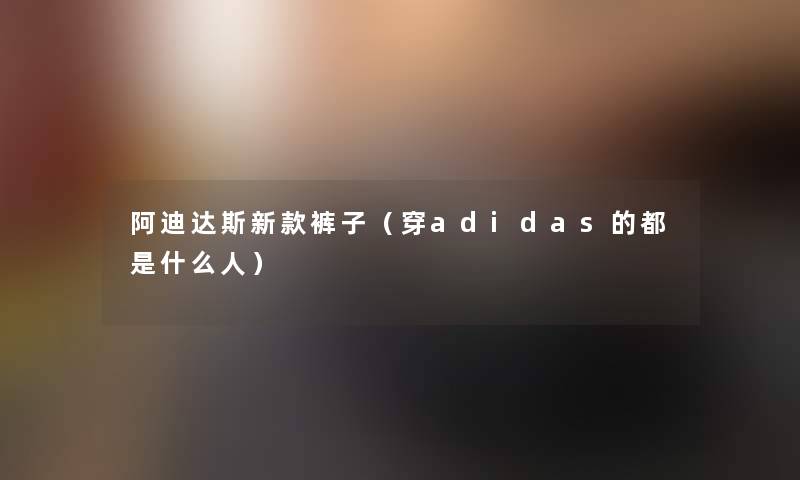 阿迪达斯新款裤子(穿adidas的都是什么人) 阿迪达斯新款裤子(穿adidas的都是什么人)