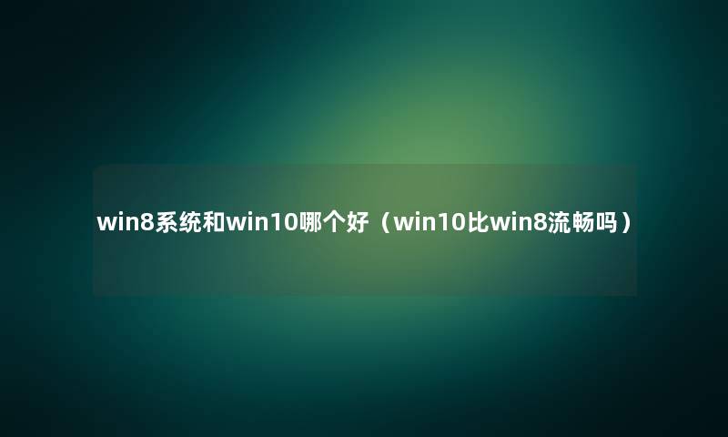 win8系统和win10哪个好(win10比win8流畅吗) win8系统和win10哪个好(win10比win8流畅吗)