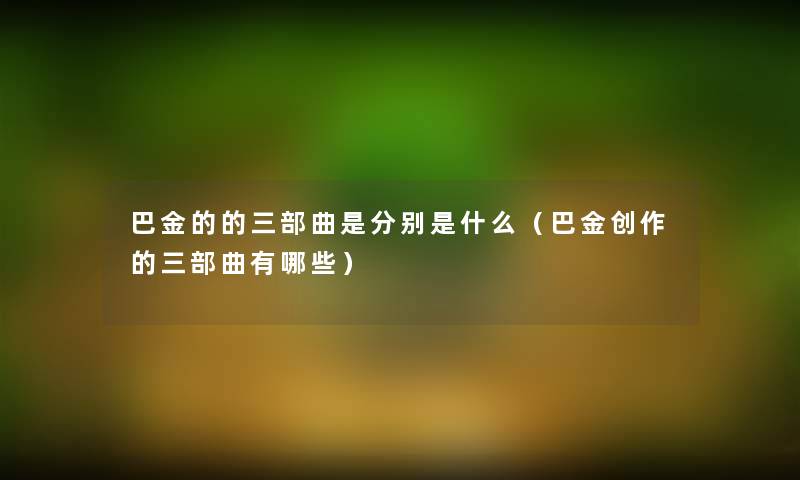 巴金的的三部曲是分别是什么(巴金创作的三部曲有哪些) 巴金的的三部曲是分别是什么(巴金创作的三部曲有哪些)