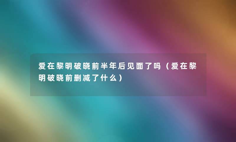 爱在黎明破晓前半年后见面了吗(爱在黎明破晓前删减了什么) 爱在黎明破晓前半年后见面了吗(爱在黎明破晓前删减了什么)